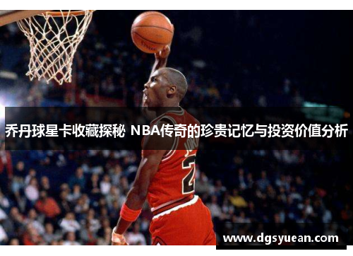 乔丹球星卡收藏探秘 NBA传奇的珍贵记忆与投资价值分析